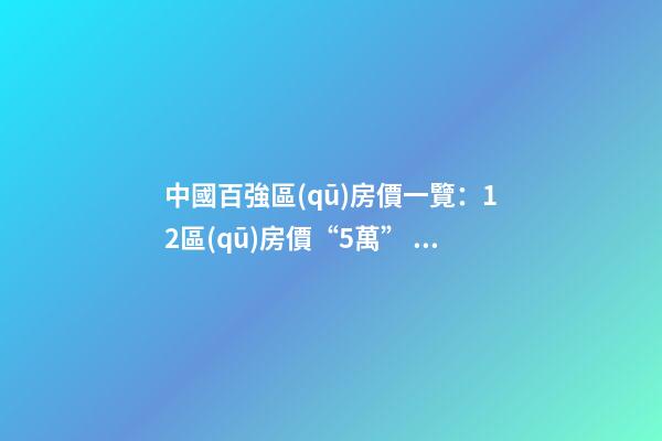 中國百強區(qū)房價一覽：12區(qū)房價“5萬+”，南山區(qū)超十萬